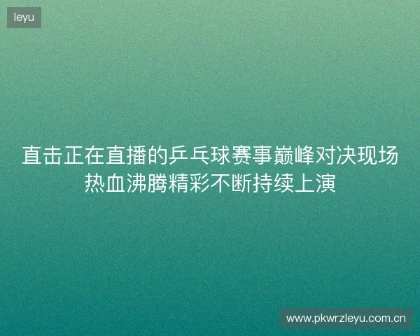 直击正在直播的乒乓球赛事巅峰对决现场热血沸腾精彩不断持续上演