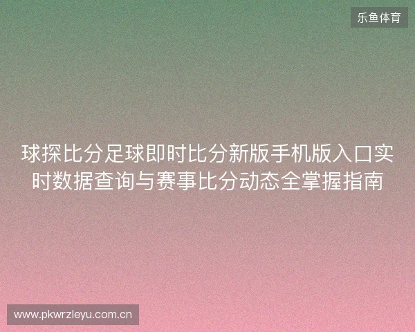 球探比分足球即时比分新版手机版入口实时数据查询与赛事比分动态全掌握指南